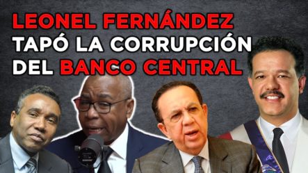 Se Revela Escándalo De Corrupción Del Banco Central Tapado Por Leonel Fernández