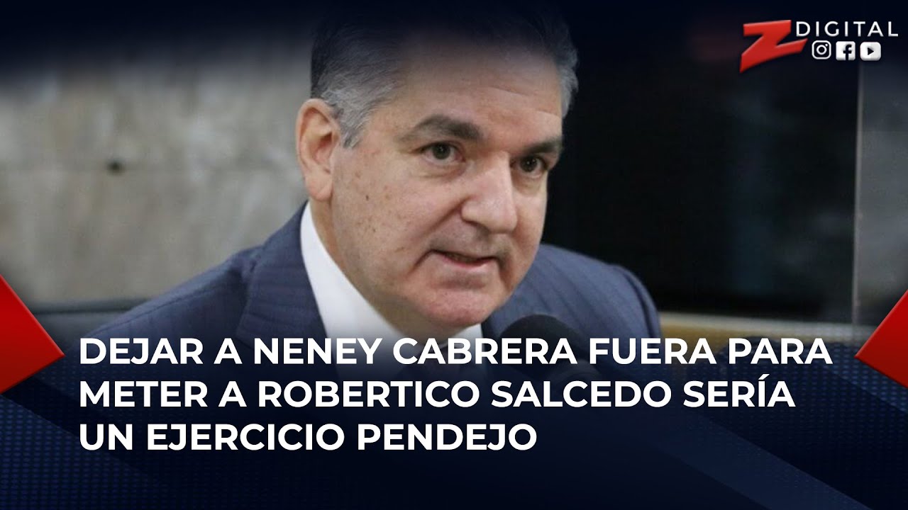 Dejar A Neney Cabrera Fuera Para Meter A Robertico Salcedo Sería Un Ejercicio Pendejo