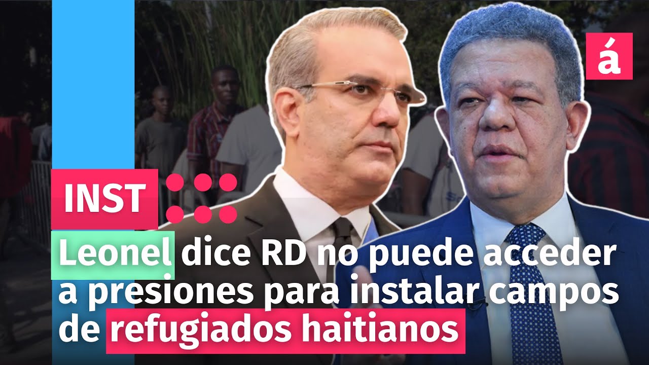 Leonel Dice RD No Puede Acceder A Presiones Para Instalar Campos De Refugiados Haitianos
