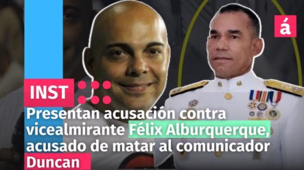 Presentan Acusación Contra Vicealmirante Félix Alburquerque | Acusado De Matar Al Comunicador Duncan