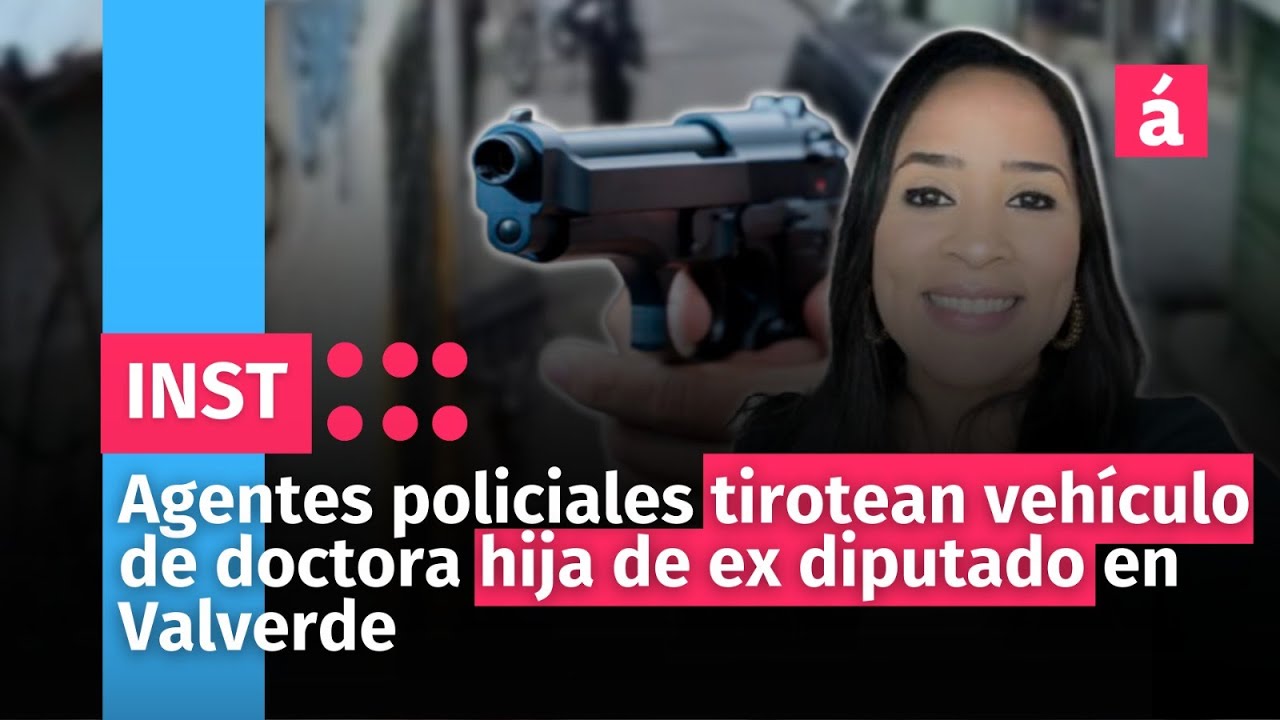 Agentes Policiales Tirotean Vehículo De Doctora Hija De Ex Diputado En Valverde
