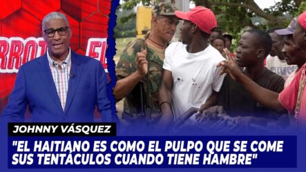 Johnny Vásquez: “El Haitiano Es Como El Pulpo Que Se Come Sus Tentáculos Cuando Tiene Hambre”