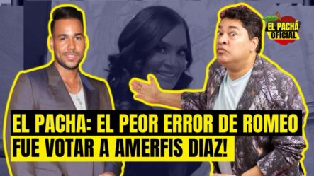 El Pachá: ¡El Peor Error De Romeo Fue Votar A Amerfis Díaz!