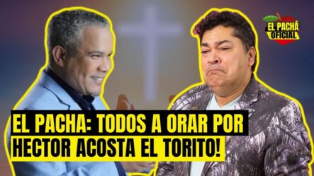 El Pachá: ¡Todos A Orar Por Héctor Acosta El Torito!