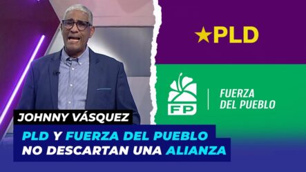 PLD Y Fuerza Del Pueblo No Descartan Una Alianza | Johnny Vásquez