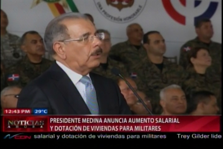 El Presidente Danilo Medina Aumenta Sueldo De Los Miembros De Las Fuerzas Armadas Y Dotación De Viviendas