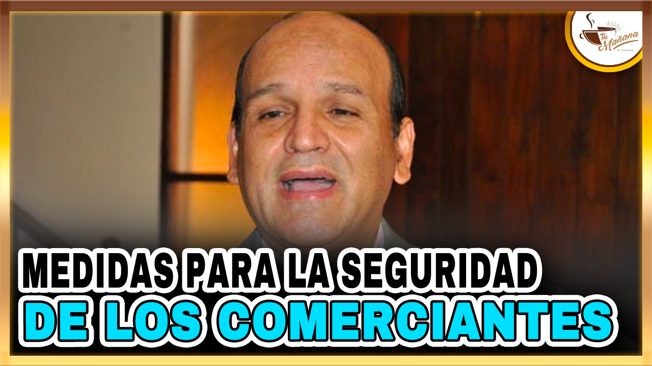 Iván García – ¿Qué Medidas Tomaron Para Garantizar La Seguridad De Los Comerciantes?  | Tu Mañana By Cachicha