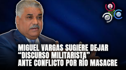 Miguel Vargas Sugiere Dejar Discurso Militarista Ante Conflicto Por Río Masacre