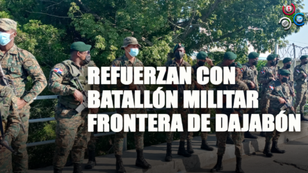Refuerzan Con Batallón Militar Frontera De Dajabón |Primera Emisión SIN