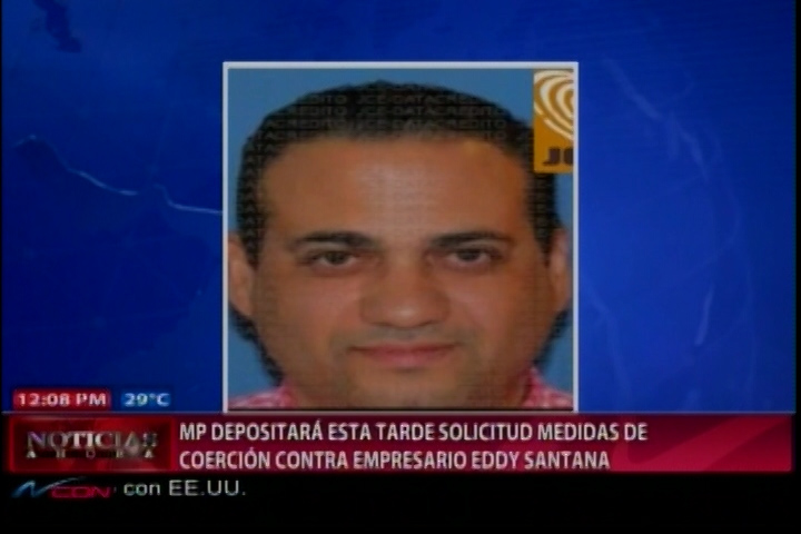 Ministerio Público Depositará Esta Tarde Solicitud De Medida De Coerción Contra Empresario Eddy Santana
