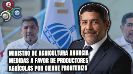 Ministro De Agricultura Anuncia Medidas A Favor De Productores Agrícolas Por Cierre Fronterizo