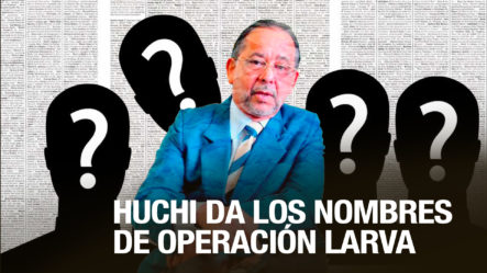 Huchi Lora Revela Los Nombres De Los Implicados En Operación Larva El Día De Ayer