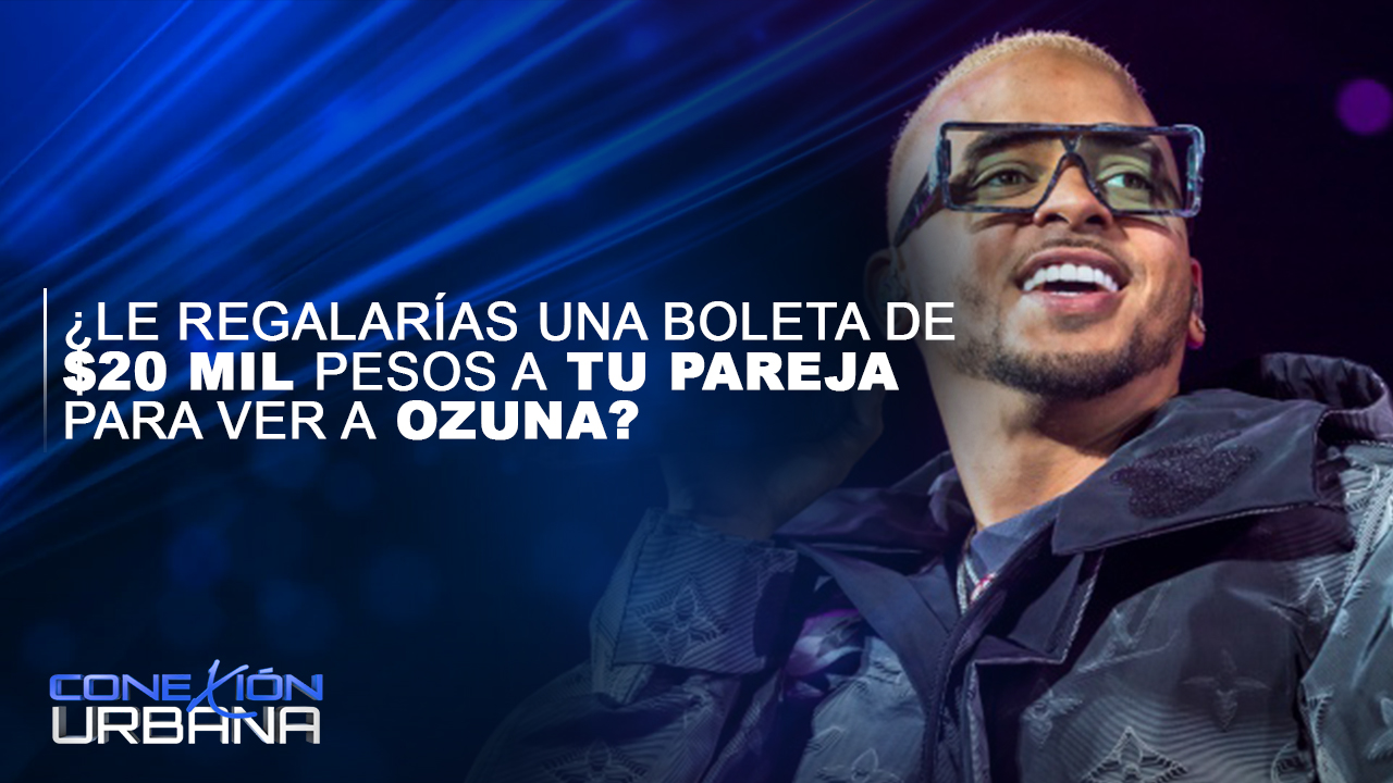 ¿Pagarías 20,000 Para Llevar A Tu Novia A Ver A Ozuna? | Conexión Urbana
