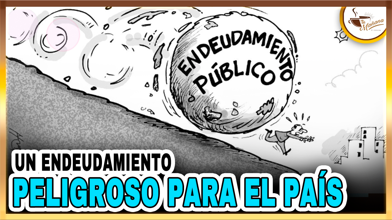 Un Endeudamiento Peligroso Para El País | Tu Mañana By Cachicha