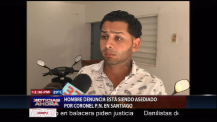 Un Hombre Denuncia Que Está Siendo Asediado Por El Coronel De La PN En Santiago