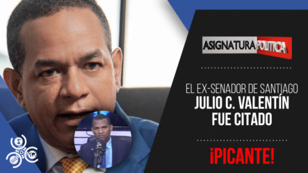 ¡PICANTE! El Ex Senador De Santiago Julio C. Valentín Fue Citado | Asignatura Política
