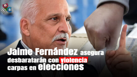 Jaime Fernández Afirma No Permitirán Carpas En Elecciones Y Las Van A DESBARATAR