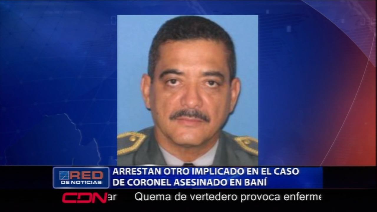 Autoridades Arrestaron Otro Implicado En El Caso Del Coronel Asesinado En Baní