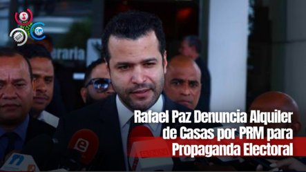 Rafael Paz Denuncia Alquiler De Casas Por PRM Para Propaganda Electoral
