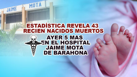 43 Bebes Muertos Reportados En Hospital Jaime Mota De Barahona – Hoy Mismo
