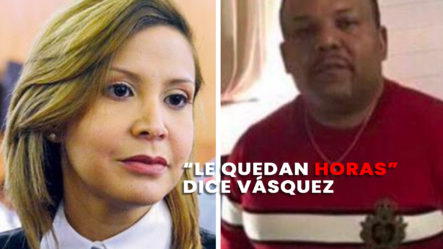 Johnny Vásquez Envía Mensaje A Rosalba Ramos; “A La Fiscal Le Quedan Horas”