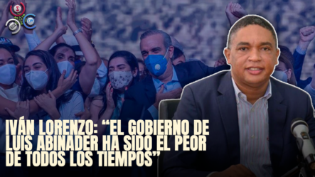 Iván Lorenzo: “El Gobierno De Luis Abinader Ha Sido El Peor De Todos Los Tiempos”