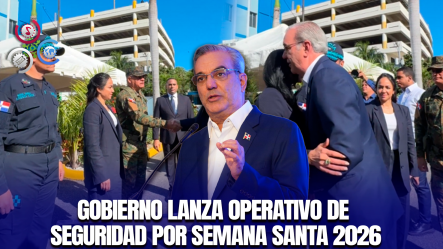 Abinader Encabeza Lanzamiento Del Operativo “Proteger Y Servir Semana Santa 2026”