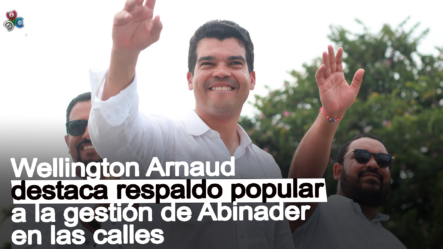 Wellington Arnaud: Pueblo Válida En Las Calles Gestión De Gobierno De Luis Abinader