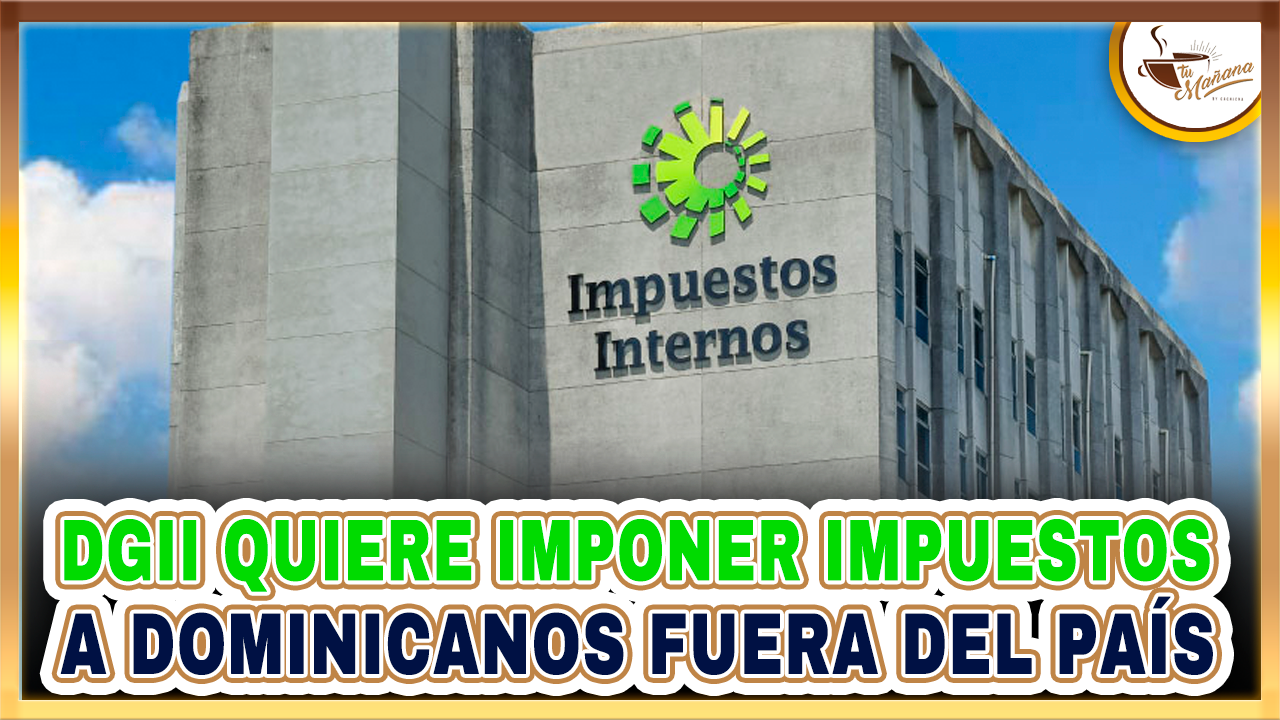 DGII Quiere Imponer Impuestos A Dominicanos Fuera Del País