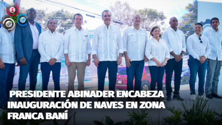 Presidente Abinader Encabeza Inauguración De Naves En Zona Franca Baní