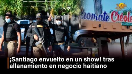 ¡Santiago Envuelto En Un Show! Tras Allanamiento En Negocio Haitiano